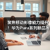 聚焦移动影像能力提升!华为Pura系列新品发布,将再次撼动行业(图1) 聚焦移动影像能力提升!华为Pura系列新品发布,将再次撼动行业(图1)