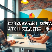 售价2699元起!华为WATCH 5正式开售,重新定义智能穿戴体验!(图4) 售价2699元起!华为WATCH 5正式开售,重新定义智能穿戴体验!(图4)