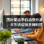 国补驱动手机消费升温,京东供应链金融科技助力商家抢抓机遇(图4) 国补驱动手机消费升温,京东供应链金融科技助力商家抢抓机遇(图4)