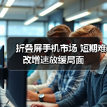 折叠屏手机市场 短期难改增速放缓局面(图1) 折叠屏手机市场 短期难改增速放缓局面(图1)