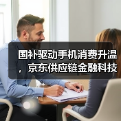 国补驱动手机消费升温,京东供应链金融科技助力商家抢抓机遇(图3) 国补驱动手机消费升温,京东供应链金融科技助力商家抢抓机遇(图3)