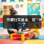 在银行买基金,变“难”了(图4) 在银行买基金,变“难”了(图4)