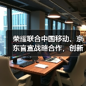 荣耀联合中国移动、京东官宣战略合作,创新渠道模式、推动产业链升级(图3) 荣耀联合中国移动、京东官宣战略合作,创新渠道模式、推动产业链升级(图3)