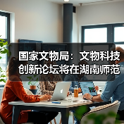 国家文物局:文物科技创新论坛将在湖南师范大学举办(图1) 国家文物局:文物科技创新论坛将在湖南师范大学举办(图1)