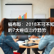 福布斯:2018不可不知的7大癌症治疗趋势(图3) 福布斯:2018不可不知的7大癌症治疗趋势(图3)