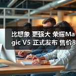 比想象 更强大 荣耀Magic V5 正式发布 售价8999元起(图1) 比想象 更强大 荣耀Magic V5 正式发布 售价8999元起(图1)