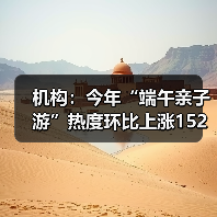 机构:今年“端午亲子游”热度环比上涨152%(图1) 机构:今年“端午亲子游”热度环比上涨152%(图1)