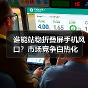 谁能站稳折叠屏手机风口?市场竞争白热化(图3) 谁能站稳折叠屏手机风口?市场竞争白热化(图3)