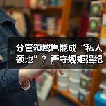 分管领域岂能成“私人领地”?严守规矩强纪律(图3) 分管领域岂能成“私人领地”?严守规矩强纪律(图3)
