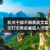机关干部不做表面文章 实打实推动基层人才建设(图2) 机关干部不做表面文章 实打实推动基层人才建设(图2)