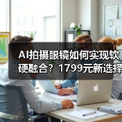 AI拍摄眼镜如何实现软硬融合？1799元新选择解析（图1）