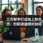 三方联手打造线上新生态:创新渠道模式如何推动产业链升级?(图3) 三方联手打造线上新生态:创新渠道模式如何推动产业链升级?(图3)