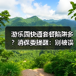游乐园快通套餐陷阱多?消保委提醒:别被误导消费(图3) 游乐园快通套餐陷阱多?消保委提醒:别被误导消费(图3)