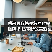 腾讯医疗携手复旦肿瘤医院 科技革新改善就医体验(图1) 腾讯医疗携手复旦肿瘤医院 科技革新改善就医体验(图1)