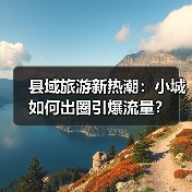 县域旅游新热潮:小城如何出圈引爆流量?(图4) 县域旅游新热潮:小城如何出圈引爆流量?(图4)