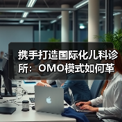 携手打造国际化儿科诊所:OMO模式如何革新医疗服务?(图2) 携手打造国际化儿科诊所:OMO模式如何革新医疗服务?(图2)