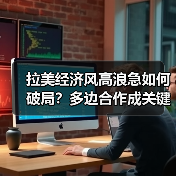 拉美经济风高浪急如何破局?多边合作成关键支撑(图1) 拉美经济风高浪急如何破局?多边合作成关键支撑(图1)