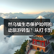 然乌镇生态保护如何推动旅游转型?从打卡到专程的蜕变之路(图1) 然乌镇生态保护如何推动旅游转型?从打卡到专程的蜕变之路(图1)