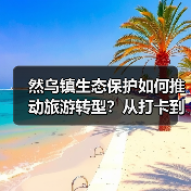 然乌镇生态保护如何推动旅游转型?从打卡到专程的蜕变之路(图2) 然乌镇生态保护如何推动旅游转型?从打卡到专程的蜕变之路(图2)
