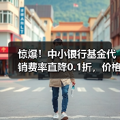 惊爆！中小银行基金代销费率直降0.1折，价格战升级？（图1）