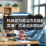 科技游为何成为文旅新蓝海？沉浸式体验如何打造？（图1）