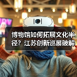 博物馆如何拓展文化半径？江苏创新巡展破解观展难题（图4）