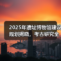 2025年遗址博物馆建设规划揭晓，考古研究全面升级（图1）