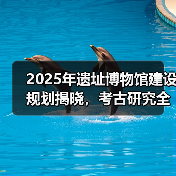 2025年遗址博物馆建设规划揭晓，考古研究全面升级（图4）