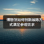 博物馆如何创新展陈方式满足参观需求(图2) 博物馆如何创新展陈方式满足参观需求(图2)