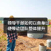 领导干部如何以自身过硬带动团队整体提升(图1) 领导干部如何以自身过硬带动团队整体提升(图1)