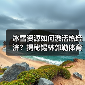 冰雪资源如何激活热经济?揭秘锡林郭勒体育旅游新玩法(图3) 冰雪资源如何激活热经济?揭秘锡林郭勒体育旅游新玩法(图3)