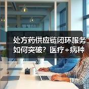 处方药供应链闭环服务如何突破？医疗+病种模式解析（图1）