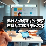 机器人如何赋能雄安新区智慧家庭健康医养服务?(图2) 机器人如何赋能雄安新区智慧家庭健康医养服务?(图2)