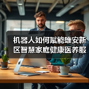 机器人如何赋能雄安新区智慧家庭健康医养服务?(图3) 机器人如何赋能雄安新区智慧家庭健康医养服务?(图3)