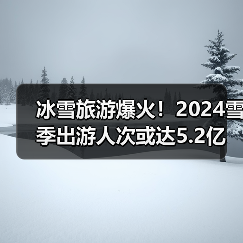 冰雪旅游爆火!2024雪季出游人次或达5.2亿(图2) 冰雪旅游爆火!2024雪季出游人次或达5.2亿(图2)
