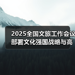 2025全国文旅工作会议部署文化强国战略与高质量发展路径(图3) 2025全国文旅工作会议部署文化强国战略与高质量发展路径(图3)