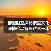 穿越时空探秘俄宴文化 国博珍品解码饮食千年变迁