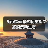 短视频直播如何重塑文旅消费新生态(图2) 短视频直播如何重塑文旅消费新生态(图2)