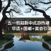 五一假期新中式游热潮：非遗+国潮+美食引爆旅游消费