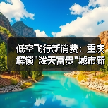低空飞行新消费:重庆解锁 低空飞行新消费:重庆解锁