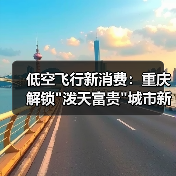 低空飞行新消费:重庆解锁 低空飞行新消费:重庆解锁