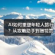 AI如何重塑年轻人旅行？从攻略助手到智能管家