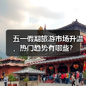 五一假期旅游市场升温，热门趋势有哪些？