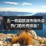 五一假期旅游市场升温,热门趋势有哪些?(图3) 五一假期旅游市场升温,热门趋势有哪些?(图3)