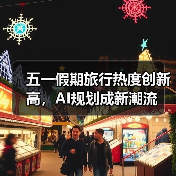 五一假期旅行热度创新高,AI规划成新潮流(图2) 五一假期旅行热度创新高,AI规划成新潮流(图2)