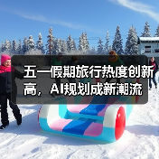五一假期旅行热度创新高,AI规划成新潮流(图4) 五一假期旅行热度创新高,AI规划成新潮流(图4)