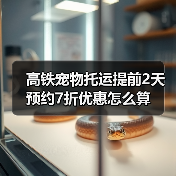 高铁宠物托运提前2天预约7折优惠怎么算(图3) 高铁宠物托运提前2天预约7折优惠怎么算(图3)
