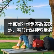 土耳其对华免签政策落地，春节出游搜索量暴涨