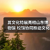 莒文化特展亮相山东博物馆 校馆协同推动文化传承