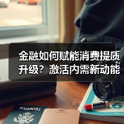 金融如何赋能消费提质升级?激活内需新动能的关键(图1) 金融如何赋能消费提质升级?激活内需新动能的关键(图1)